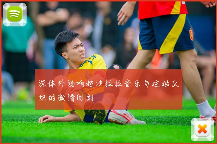 深体外场响起沙拉拉音乐与运动交织的激情时刻