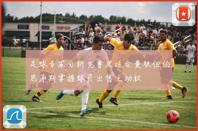 足球专家分析克鲁皮适合曼联但伯恩茅斯掌握球员出售主动权