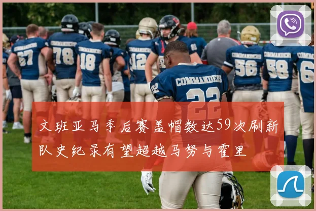 文班亚马季后赛盖帽数达59次刷新队史纪录有望超越马努与霍里
