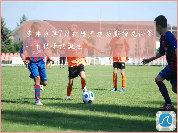 多库分享7月初陪产经历期待见证第一个孩子的诞生