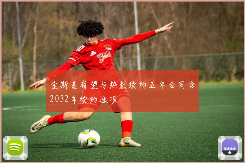 金斯基有望与热刺续约五年合同含2032年续约选项