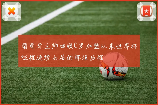 葡萄牙主帅回顾C罗加盟以来世界杯征程连续七届的辉煌历程