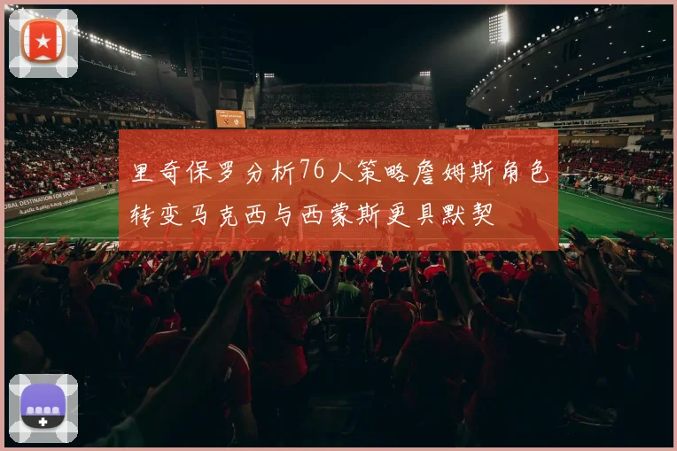 里奇保罗分析76人策略詹姆斯角色转变马克西与西蒙斯更具默契
