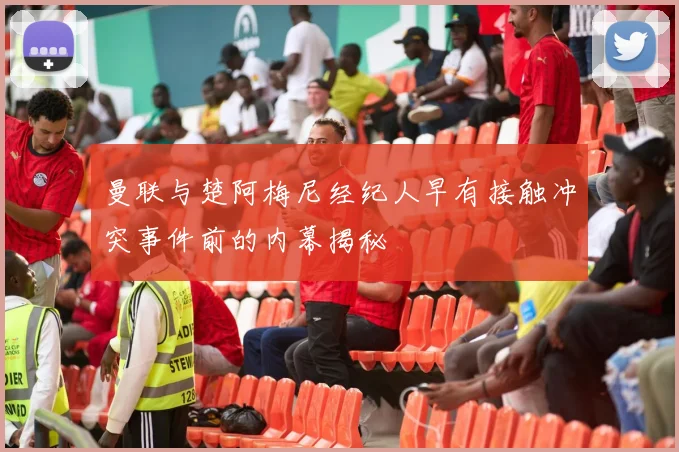 曼联与楚阿梅尼经纪人早有接触冲突事件前的内幕揭秘