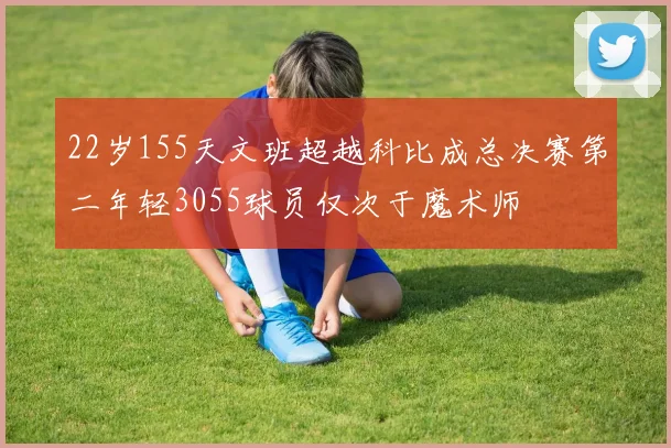 22岁155天文班超越科比成总决赛第二年轻3055球员仅次于魔术师