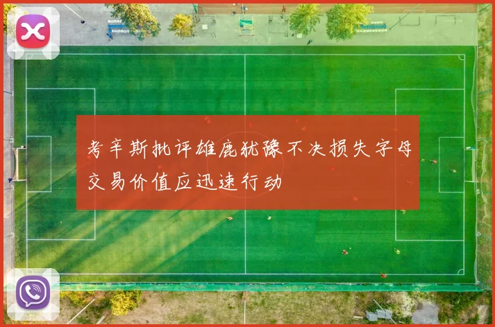 考辛斯批评雄鹿犹豫不决损失字母交易价值应迅速行动