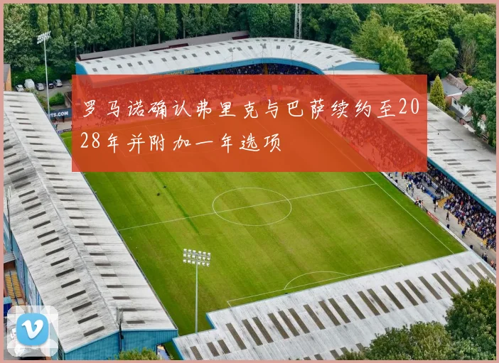 罗马诺确认弗里克与巴萨续约至2028年并附加一年选项