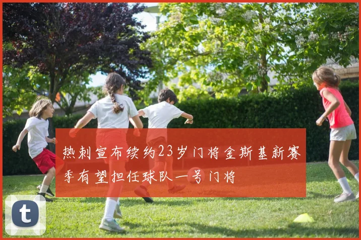 热刺宣布续约23岁门将金斯基新赛季有望担任球队一号门将