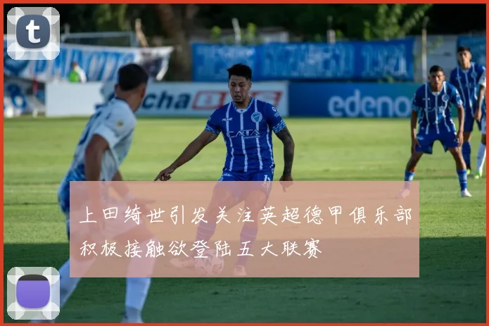 上田绮世引发关注英超德甲俱乐部积极接触欲登陆五大联赛