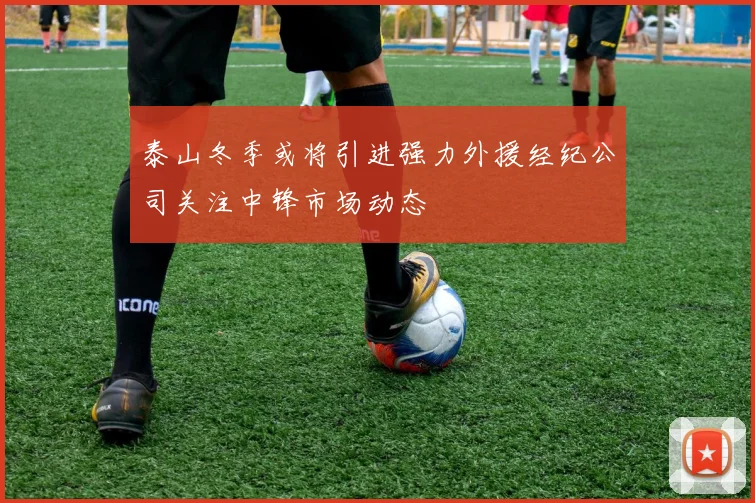 泰山冬季或将引进强力外援经纪公司关注中锋市场动态