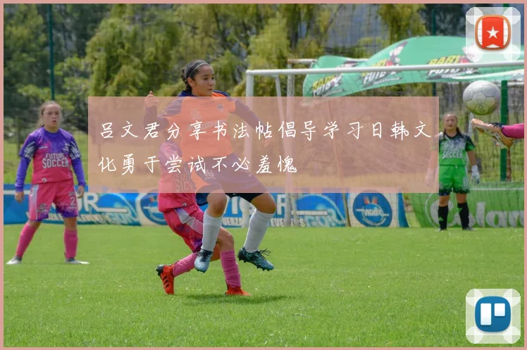 吕文君分享书法帖倡导学习日韩文化勇于尝试不必羞愧