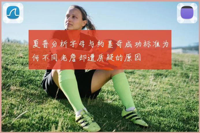 夏普分析字母与约基奇成功标准为何不同老詹却遭质疑的原因